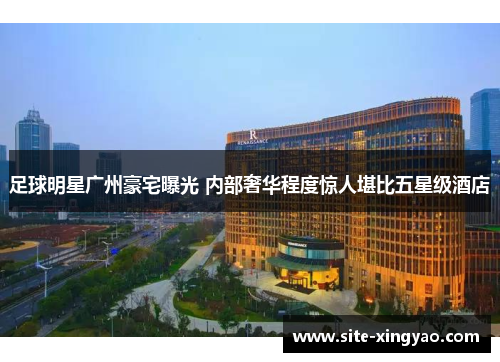 足球明星广州豪宅曝光 内部奢华程度惊人堪比五星级酒店 足球明星广州豪宅曝光 内部奢华程度惊人堪比五星级酒店