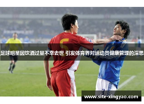 足球明星因饮酒过量不幸去世 引发体育界对运动员健康管理的深思