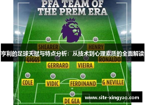 亨利的足球天赋与特点分析:从技术到心理素质的全面解读 亨利的足球天赋与特点分析:从技术到心理素质的全面解读