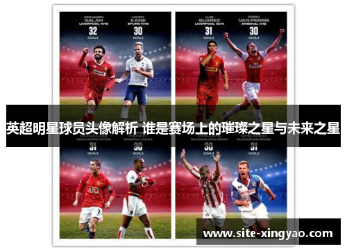 英超明星球员头像解析 谁是赛场上的璀璨之星与未来之星 英超明星球员头像解析 谁是赛场上的璀璨之星与未来之星