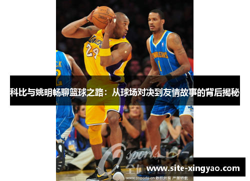 科比与姚明畅聊篮球之路:从球场对决到友情故事的背后揭秘 科比与姚明畅聊篮球之路:从球场对决到友情故事的背后揭秘