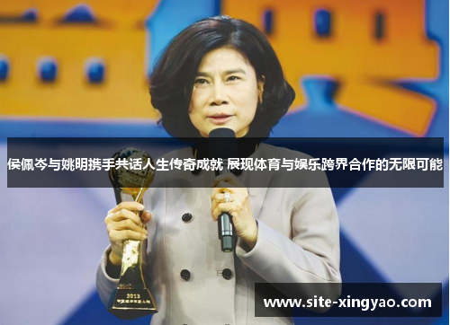 侯佩岑与姚明携手共话人生传奇成就 展现体育与娱乐跨界合作的无限可能 侯佩岑与姚明携手共话人生传奇成就 展现体育与娱乐跨界合作的无限可能