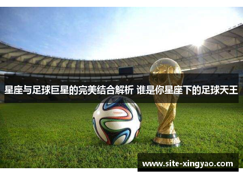 星座与足球巨星的完美结合解析 谁是你星座下的足球天王