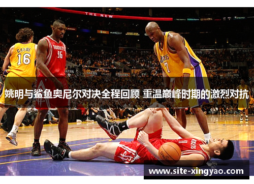 姚明与鲨鱼奥尼尔对决全程回顾 重温巅峰时期的激烈对抗 姚明与鲨鱼奥尼尔对决全程回顾 重温巅峰时期的激烈对抗