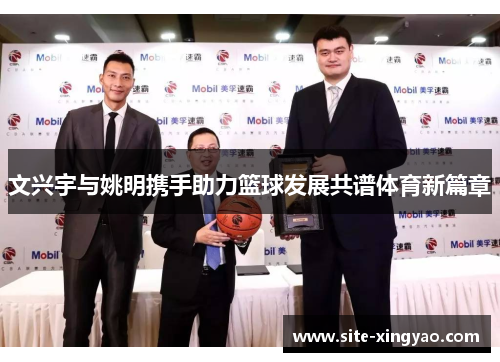 文兴宇与姚明携手助力篮球发展共谱体育新篇章