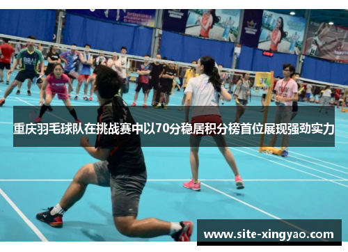 重庆羽毛球队在挑战赛中以70分稳居积分榜首位展现强劲实力