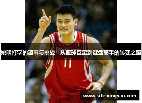 姚明打字的趣事与挑战：从篮球巨星到键盘高手的转变之路