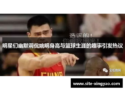 明星们幽默调侃姚明身高与篮球生涯的趣事引发热议