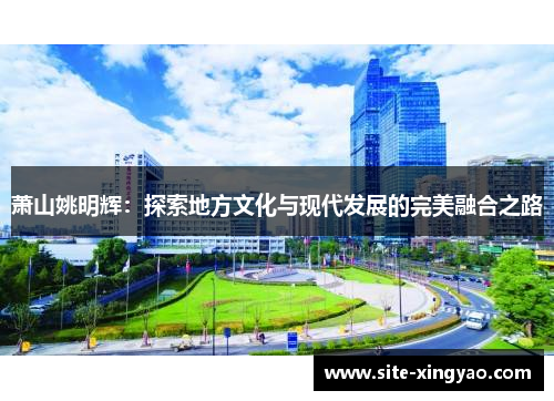 萧山姚明辉：探索地方文化与现代发展的完美融合之路