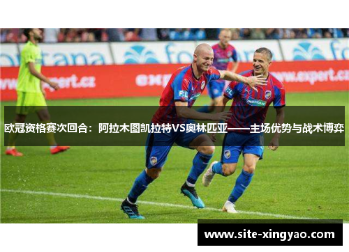 欧冠资格赛次回合：阿拉木图凯拉特VS奥林匹亚——主场优势与战术博弈