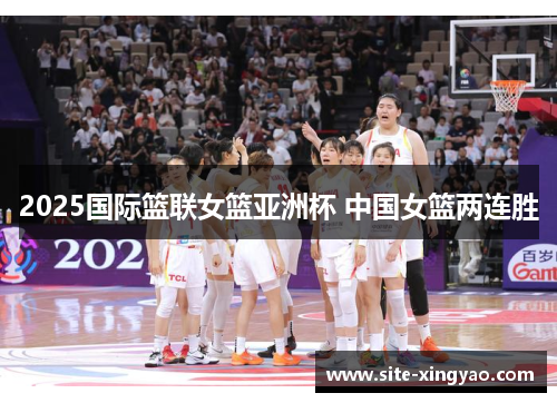 2025国际篮联女篮亚洲杯 中国女篮两连胜 2025国际篮联女篮亚洲杯 中国女篮两连胜