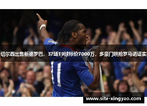 切尔西出售新德罗巴，37场19球标价7000万，多豪门哄抢罗马诺证实