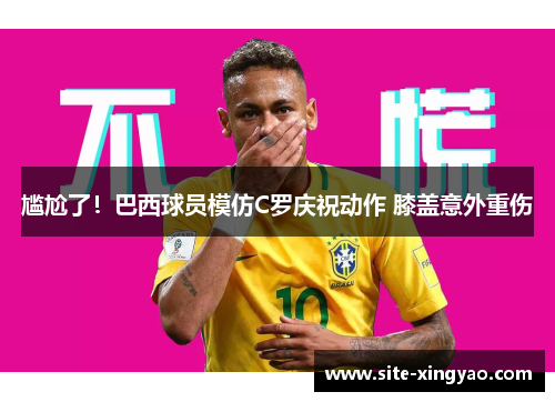 尴尬了!巴西球员模仿C罗庆祝动作 膝盖意外重伤 尴尬了!巴西球员模仿C罗庆祝动作 膝盖意外重伤