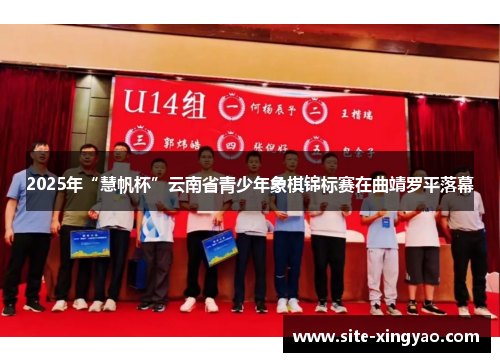 2025年“慧帆杯”云南省青少年象棋锦标赛在曲靖罗平落幕 2025年“慧帆杯”云南省青少年象棋锦标赛在曲靖罗平落幕