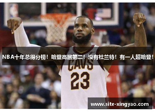 NBA十年总得分榜！哈登高居第二！没有杜兰特！有一人超哈登！