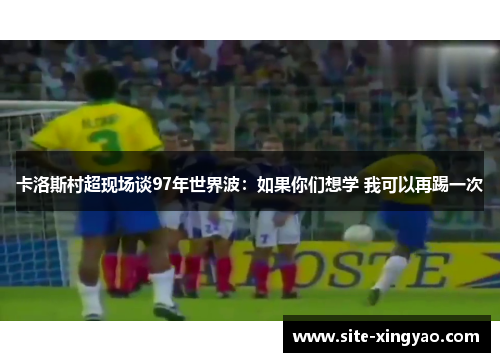 卡洛斯村超现场谈97年世界波:如果你们想学 我可以再踢一次 卡洛斯村超现场谈97年世界波:如果你们想学 我可以再踢一次