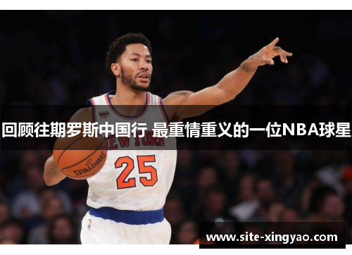 回顾往期罗斯中国行 最重情重义的一位NBA球星