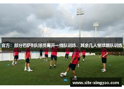 官方:部分巴萨B队球员离开一线队训练,其余几人继续跟队训练 官方:部分巴萨B队球员离开一线队训练,其余几人继续跟队训练
