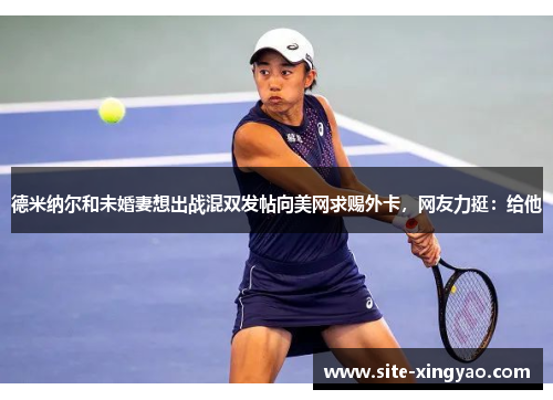 德米纳尔和未婚妻想出战混双发帖向美网求赐外卡，网友力挺：给他