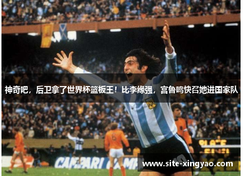 神奇吧，后卫拿了世界杯篮板王！比李缘强，宫鲁鸣快召她进国家队