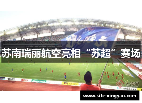 苏南瑞丽航空亮相“苏超”赛场 苏南瑞丽航空亮相“苏超”赛场