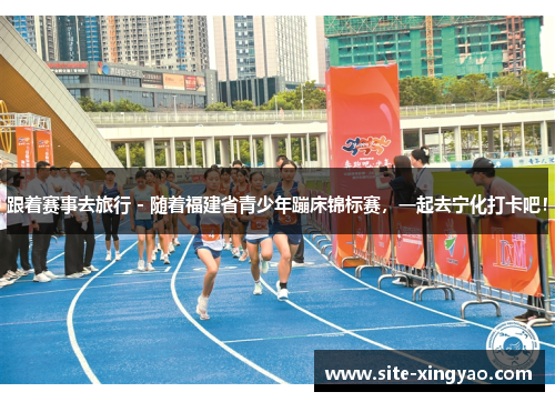 跟着赛事去旅行 - 随着福建省青少年蹦床锦标赛，一起去宁化打卡吧！