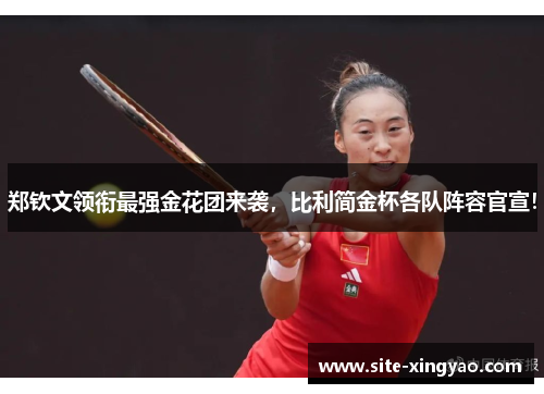 郑钦文领衔最强金花团来袭，比利简金杯各队阵容官宣！