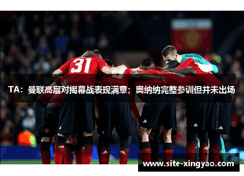TA:曼联高层对揭幕战表现满意;奥纳纳完整参训但并未出场 TA:曼联高层对揭幕战表现满意;奥纳纳完整参训但并未出场